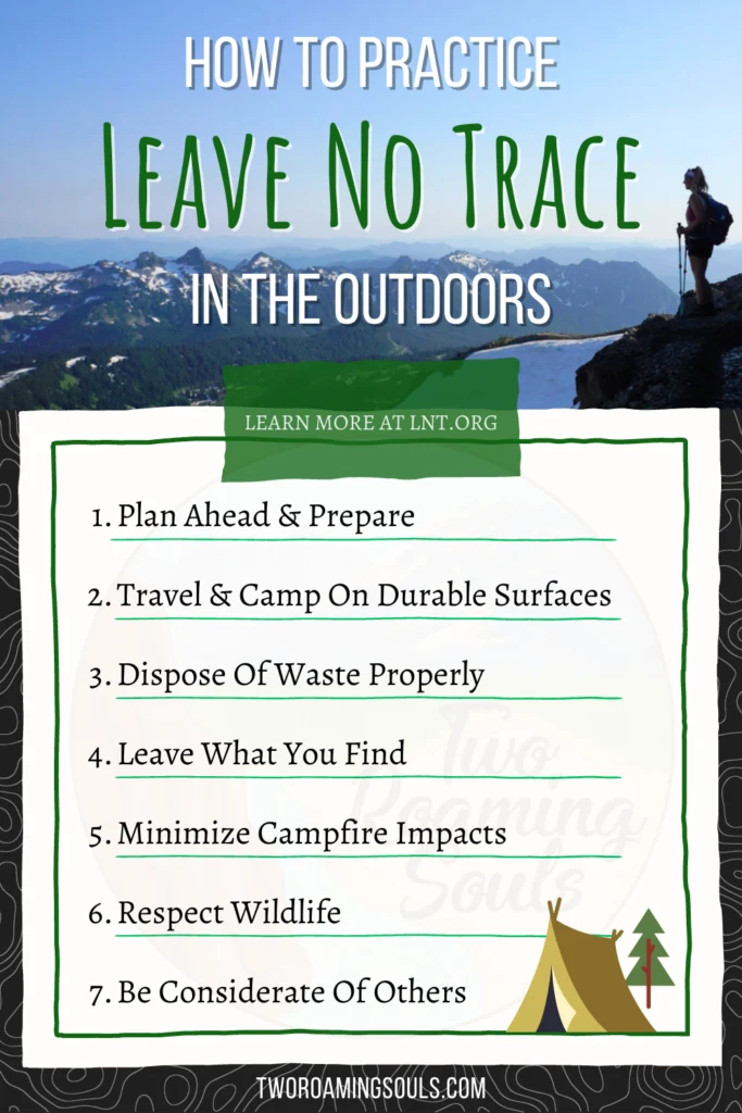 The 7 Principles of Leave No Trace:
1. Plan Ahead & Prepare
2. Travel & Camp On Durable Surfaces
3. Dispose Of Waste Properly
4. Leave What You Find
5. Minimize Campfire Impacts
6. Respect Wildlife
7. Be Considerate Of Others
